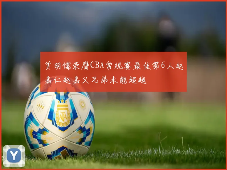 贾明儒荣膺CBA常规赛最佳第6人赵嘉仁赵嘉义兄弟未能超越