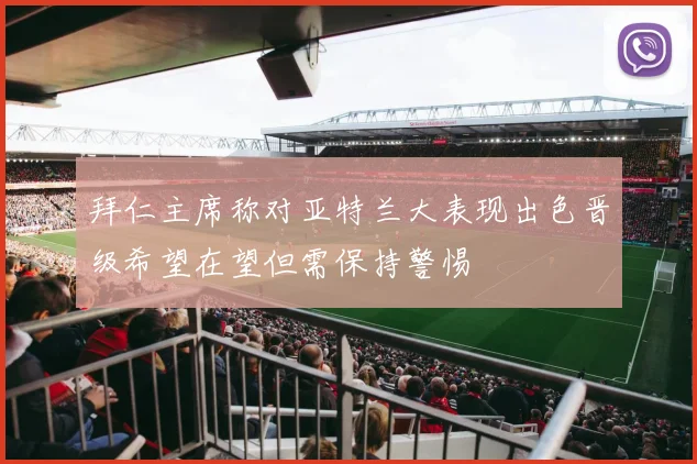 拜仁主席称对亚特兰大表现出色晋级希望在望但需保持警惕
