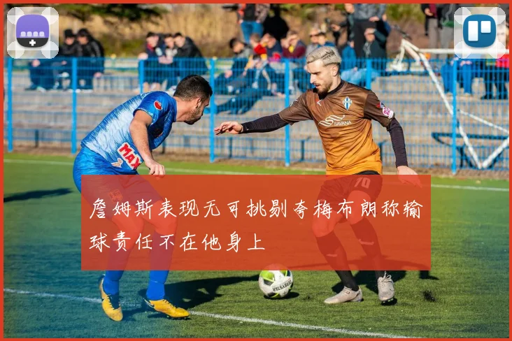 詹姆斯表现无可挑剔夸梅布朗称输球责任不在他身上