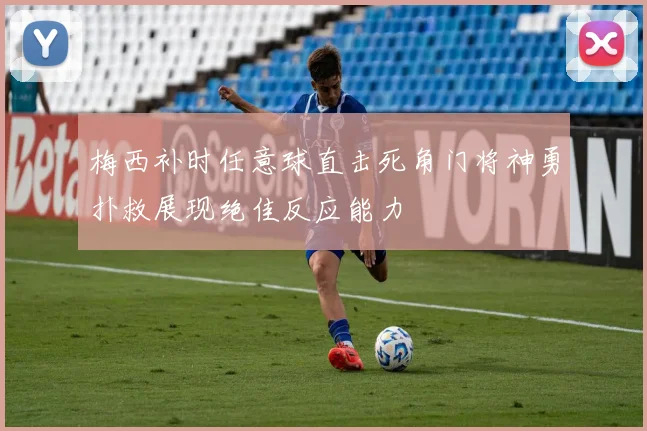 梅西补时任意球直击死角门将神勇扑救展现绝佳反应能力
