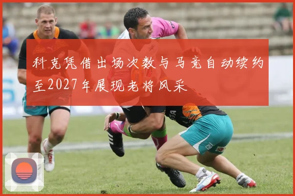 科克凭借出场次数与马竞自动续约至2027年展现老将风采