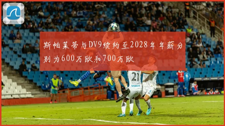 斯帕莱蒂与DV9续约至2028年年薪分别为600万欧和700万欧