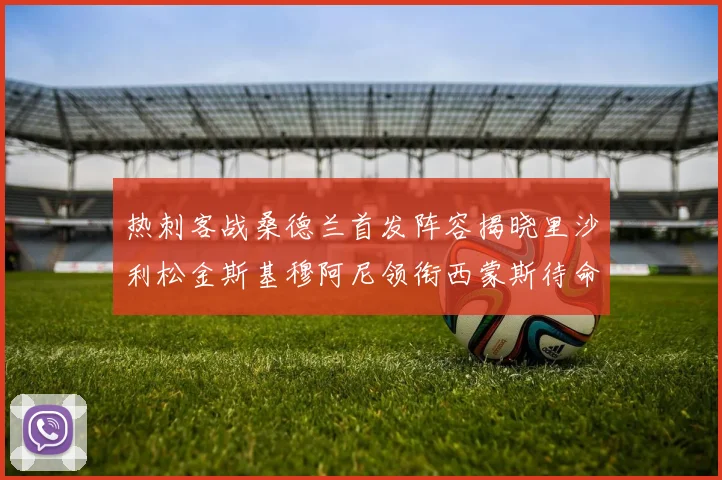 热刺客战桑德兰首发阵容揭晓里沙利松金斯基穆阿尼领衔西蒙斯待命